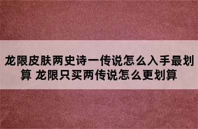 龙限皮肤两史诗一传说怎么入手最划算 龙限只买两传说怎么更划算